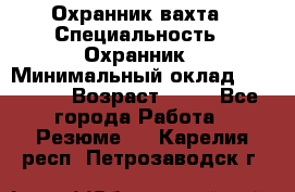 Охранник вахта › Специальность ­ Охранник › Минимальный оклад ­ 55 000 › Возраст ­ 43 - Все города Работа » Резюме   . Карелия респ.,Петрозаводск г.